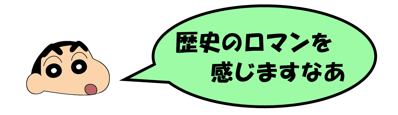 野原しんのすけ君「歴史のロマンを感じますなあ」